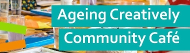 Ageing Creatively, Community Cafe.
